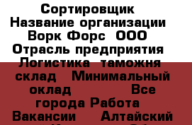 Сортировщик › Название организации ­ Ворк Форс, ООО › Отрасль предприятия ­ Логистика, таможня, склад › Минимальный оклад ­ 35 000 - Все города Работа » Вакансии   . Алтайский край,Камень-на-Оби г.